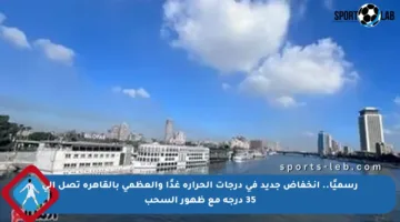 رسميًا.. انخفاض جديد في درجات الحرارة غدًا والعظمى بالقاهرة تصل إلى 35 درجة مع ظهور السحب